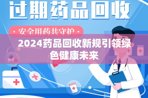 运城2024药品回收新规引领绿色健康未来