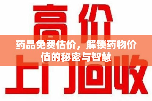 运城药品免费估价，解锁药物价值的秘密与智慧