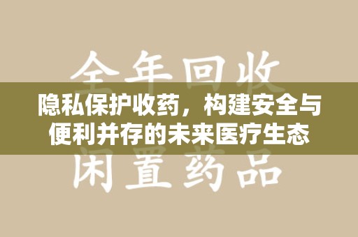运城隐私保护收药，构建安全与便利并存的未来医疗生态