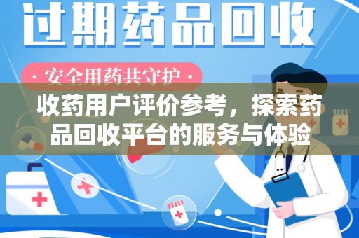 运城收药用户评价参考，探索药品回收平台的服务与体验