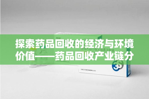 运城探索药品回收的经济与环境价值——药品回收产业链分析