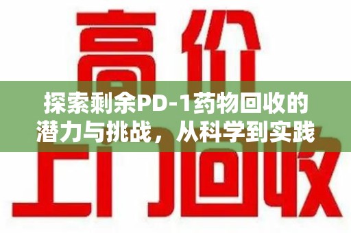 运城探索剩余PD-1药物回收的潜力与挑战，从科学到实践的全面解析