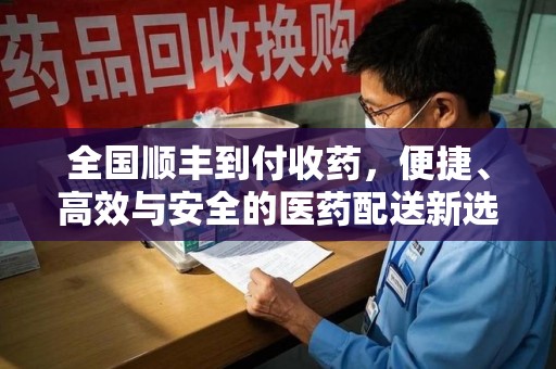 运城全国顺丰到付收药，便捷、高效与安全的医药配送新选择