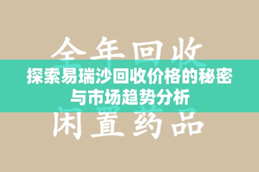 运城探索易瑞沙回收价格的秘密与市场趋势分析
