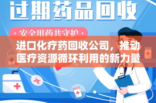 运城进口化疗药回收公司，推动医疗资源循环利用的新力量