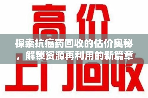 运城探索抗癌药回收的估价奥秘，解锁资源再利用的新篇章