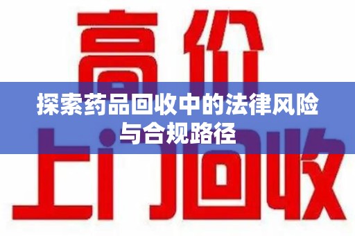 运城探索药品回收中的法律风险与合规路径