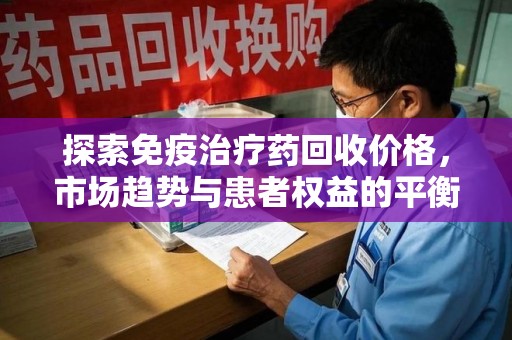 运城探索免疫治疗药回收价格，市场趋势与患者权益的平衡
