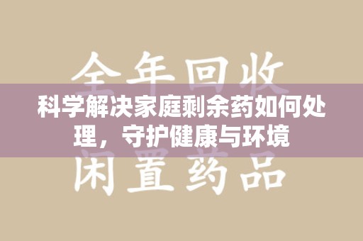 运城科学解决家庭剩余药如何处理，守护健康与环境
