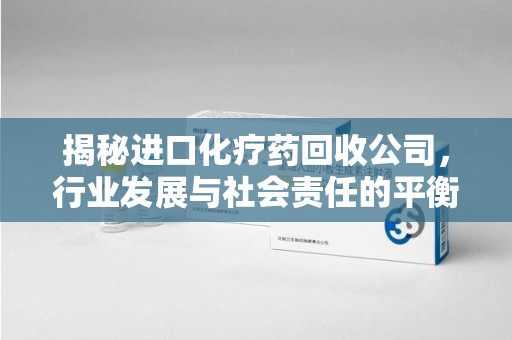 运城揭秘进口化疗药回收公司，行业发展与社会责任的平衡