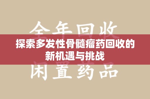 运城探索多发性骨髓瘤药回收的新机遇与挑战
