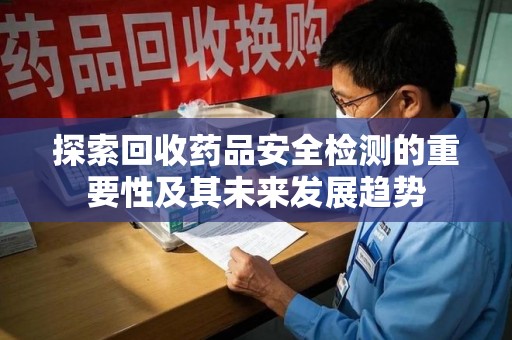 运城探索回收药品安全检测的重要性及其未来发展趋势