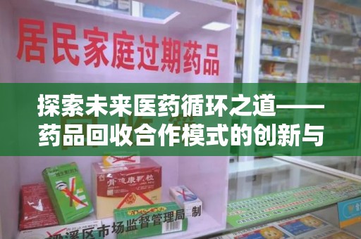 运城探索未来医药循环之道——药品回收合作模式的创新与实践