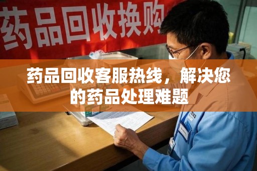 运城药品回收客服热线，解决您的药品处理难题