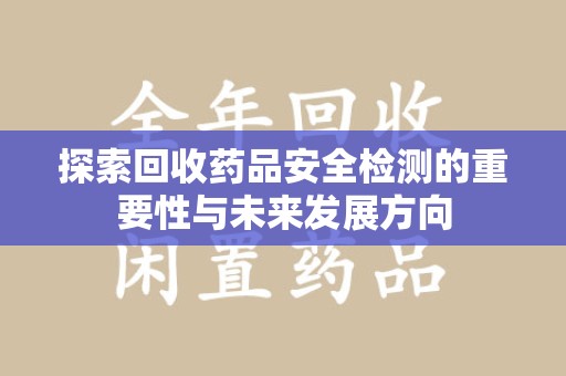 运城探索回收药品安全检测的重要性与未来发展方向