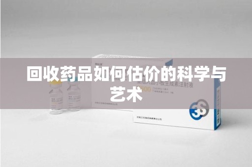 运城回收药品如何估价的科学与艺术