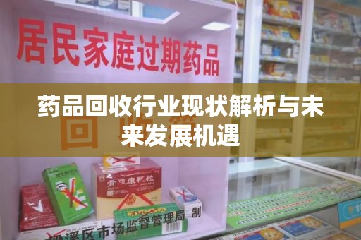 运城药品回收行业现状解析与未来发展机遇