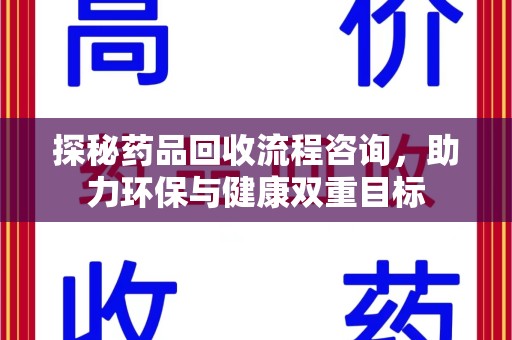 运城探秘药品回收流程咨询，助力环保与健康双重目标