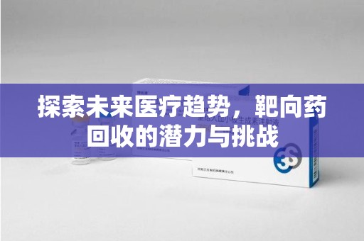 运城探索未来医疗趋势，靶向药回收的潜力与挑战