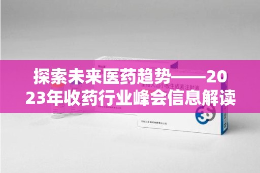 运城探索未来医药趋势——2023年收药行业峰会信息解读