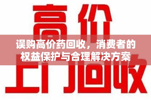 运城误购高价药回收，消费者的权益保护与合理解决方案