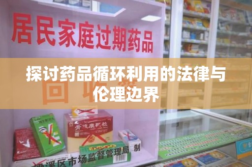 运城探讨药品循环利用的法律与伦理边界