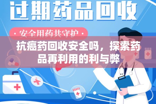 运城抗癌药回收安全吗，探索药品再利用的利与弊