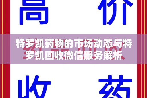 运城特罗凯药物的市场动态与特罗凯回收微信服务解析