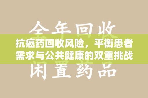运城抗癌药回收风险，平衡患者需求与公共健康的双重挑战