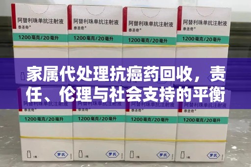 运城家属代处理抗癌药回收，责任、伦理与社会支持的平衡