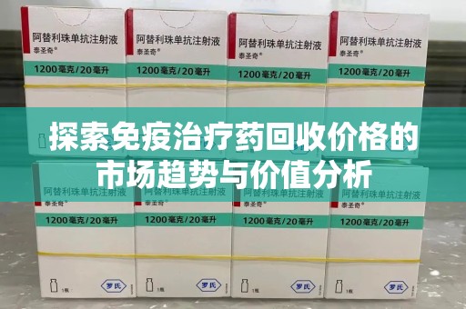 运城探索免疫治疗药回收价格的市场趋势与价值分析