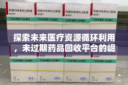运城探索未来医疗资源循环利用，未过期药品回收平台的崛起