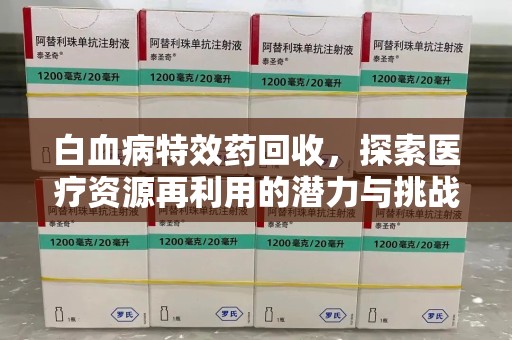 运城白血病特效药回收，探索医疗资源再利用的潜力与挑战