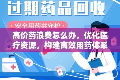 运城高价药浪费怎么办，优化医疗资源，构建高效用药体系