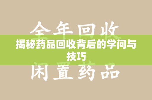 运城揭秘药品回收背后的学问与技巧