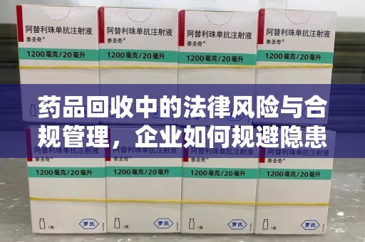 运城药品回收中的法律风险与合规管理，企业如何规避隐患