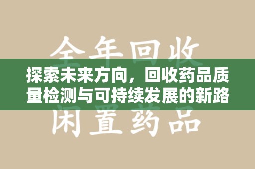 运城探索未来方向，回收药品质量检测与可持续发展的新路径