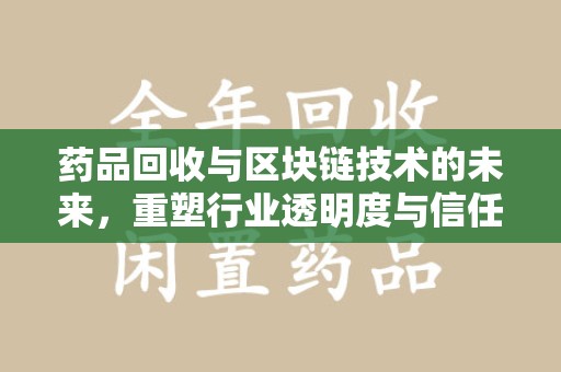 运城药品回收与区块链技术的未来，重塑行业透明度与信任