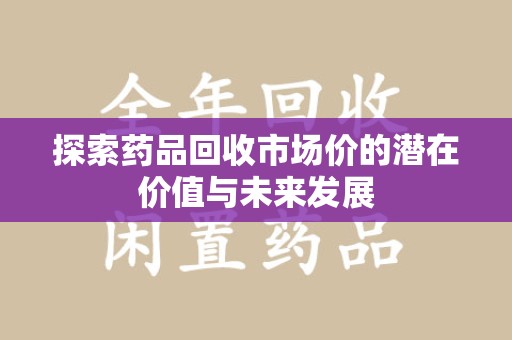 运城探索药品回收市场价的潜在价值与未来发展