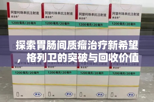 运城探索胃肠间质瘤治疗新希望，格列卫的突破与回收价值