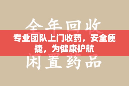运城专业团队上门收药，安全便捷，为健康护航