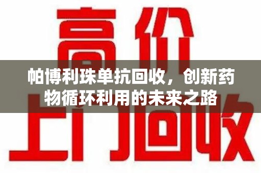 运城帕博利珠单抗回收，创新药物循环利用的未来之路