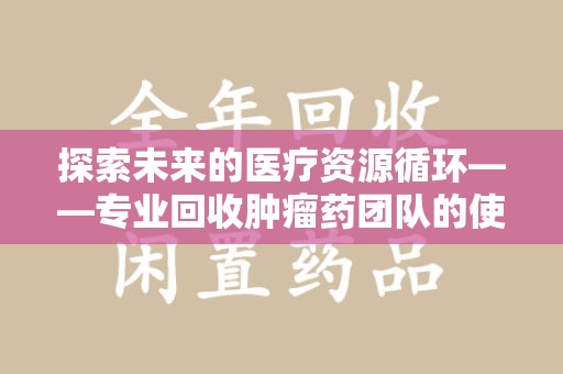运城探索未来的医疗资源循环——专业回收肿瘤药团队的使命与价值