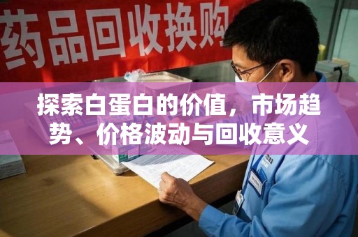 运城探索白蛋白的价值，市场趋势、价格波动与回收意义