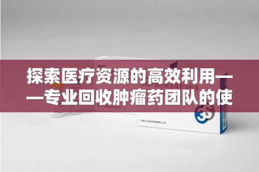 运城探索医疗资源的高效利用——专业回收肿瘤药团队的使命与实践