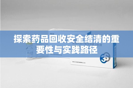 运城探索药品回收安全结清的重要性与实践路径