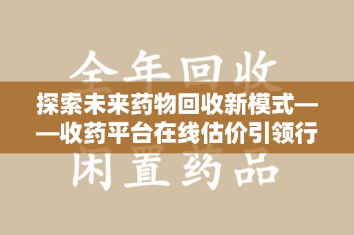 运城探索未来药物回收新模式——收药平台在线估价引领行业变革