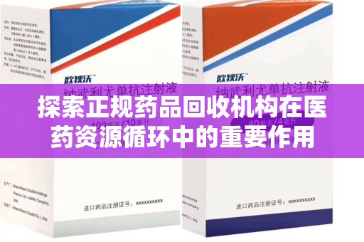 运城探索正规药品回收机构在医药资源循环中的重要作用