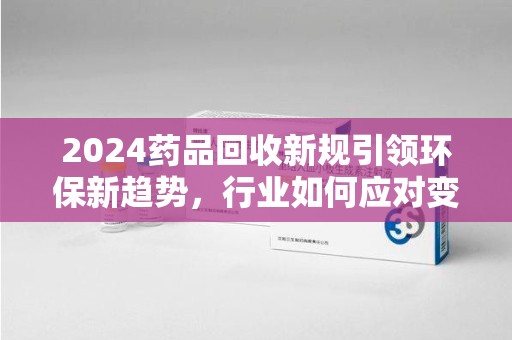 运城2024药品回收新规引领环保新趋势，行业如何应对变革？
