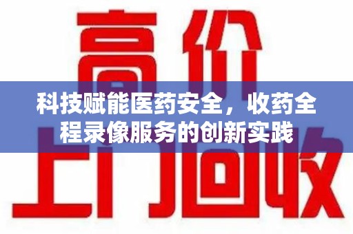 运城科技赋能医药安全，收药全程录像服务的创新实践